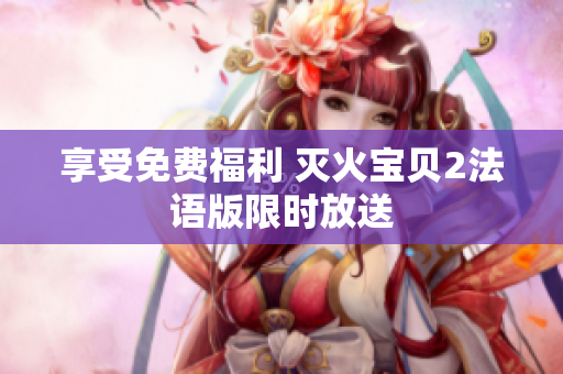 享受免费福利 灭火宝贝2法语版限时放送