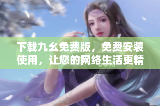 下载九幺免费版，免费安装使用，让您的网络生活更精彩