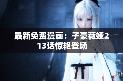 最新免费漫画：子豪薇娅213话惊艳登场