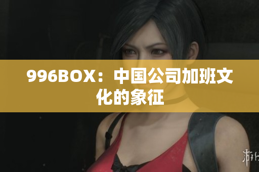 996BOX：中国公司加班文化的象征