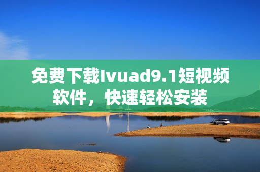 免费下载Ivuad9.1短视频软件，快速轻松安装