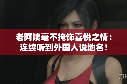 老阿姨毫不掩饰喜悦之情：连续听到外国人说地名！