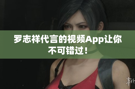 罗志祥代言的视频App让你不可错过！