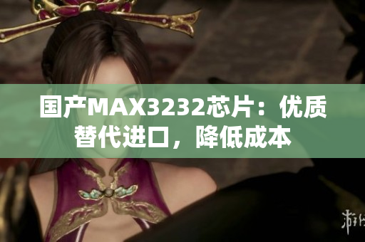 国产MAX3232芯片：优质替代进口，降低成本
