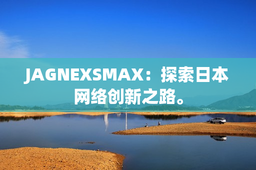 JAGNEXSMAX：探索日本网络创新之路。