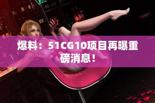 爆料：51CG10项目再曝重磅消息！