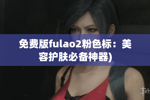 免费版fulao2粉色标：美容护肤必备神器)
