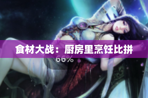 食材大战：厨房里烹饪比拼