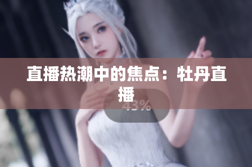 直播热潮中的焦点：牡丹直播