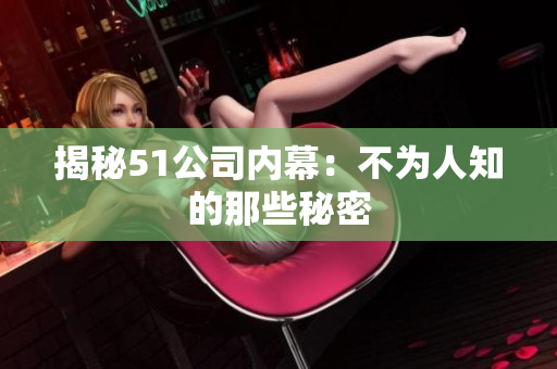 揭秘51公司内幕：不为人知的那些秘密