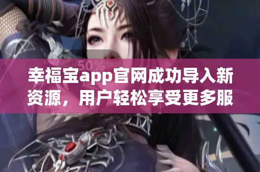 幸福宝app官网成功导入新资源，用户轻松享受更多服务