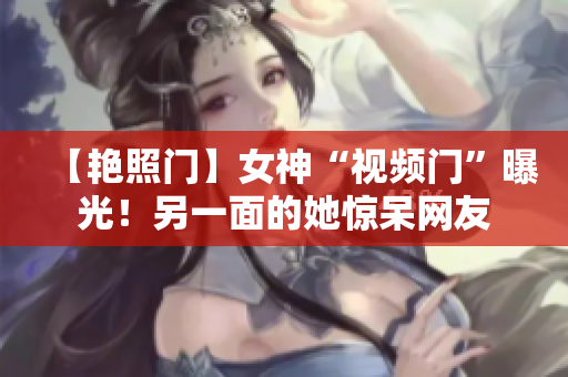 【艳照门】女神“视频门”曝光！另一面的她惊呆网友