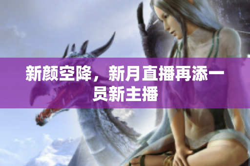 新颜空降，新月直播再添一员新主播
