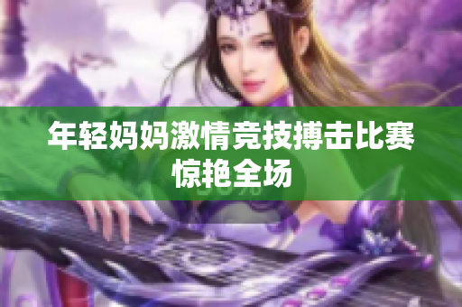 年轻妈妈激情竞技搏击比赛惊艳全场