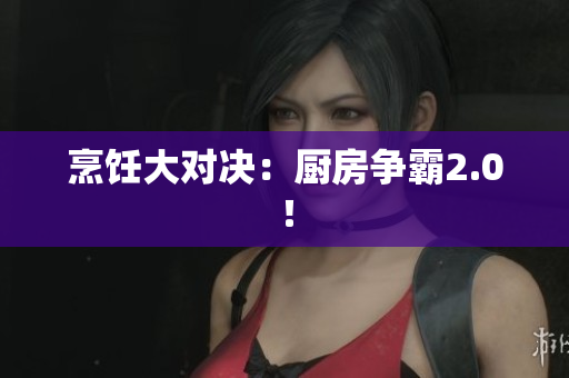 烹饪大对决：厨房争霸2.0！