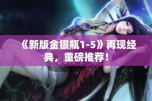 《新版金银瓶1-5》再现经典，重磅推荐！