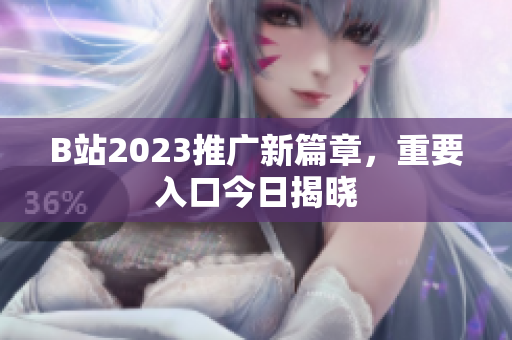 B站2023推广新篇章，重要入口今日揭晓