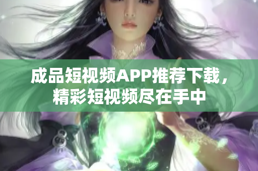 成品短视频APP推荐下载，精彩短视频尽在手中