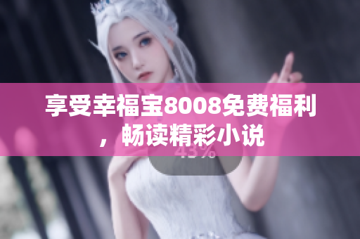 享受幸福宝8008免费福利，畅读精彩小说