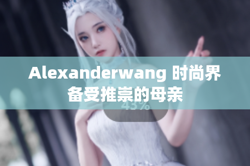 Alexanderwang 时尚界备受推崇的母亲