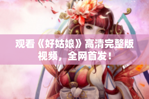 观看《好姑娘》高清完整版视频，全网首发！