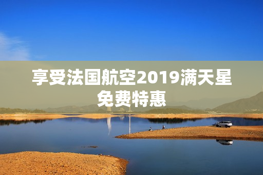 享受法国航空2019满天星免费特惠