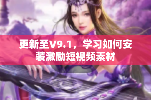 更新至V9.1，学习如何安装激励短视频素材