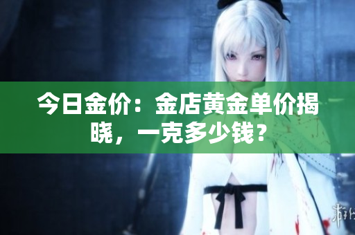 今日金价：金店黄金单价揭晓，一克多少钱？