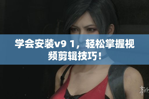 学会安装v9 1，轻松掌握视频剪辑技巧！