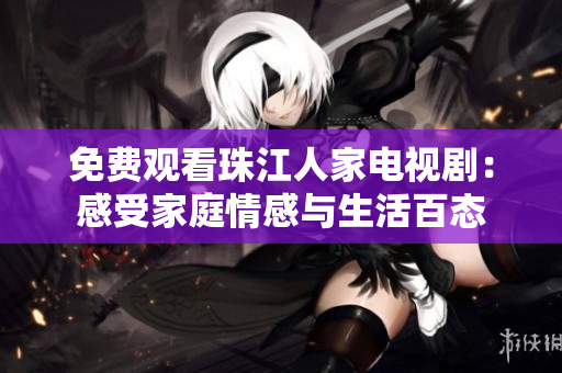 免费观看珠江人家电视剧：感受家庭情感与生活百态