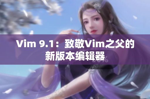 Vim 9.1：致敬Vim之父的新版本编辑器