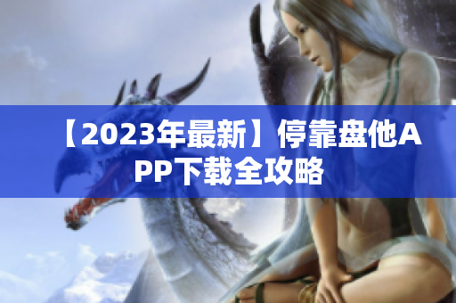 【2023年最新】停靠盘他APP下载全攻略
