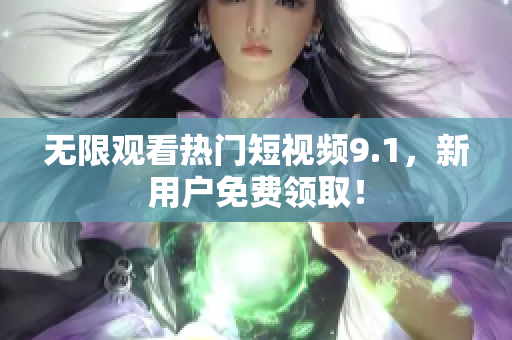 无限观看热门短视频9.1，新用户免费领取！