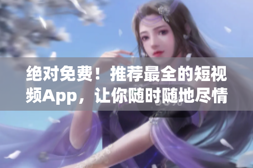 绝对免费！推荐最全的短视频App，让你随时随地尽情欣赏