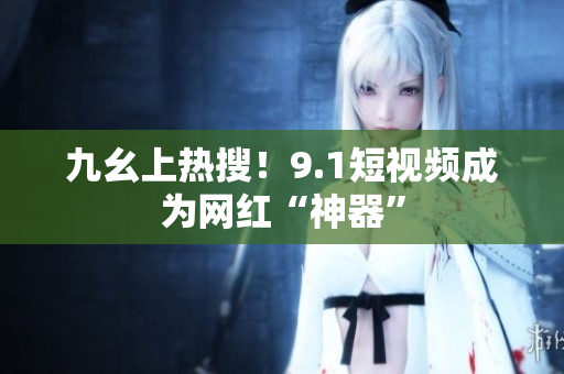 九幺上热搜！9.1短视频成为网红“神器”