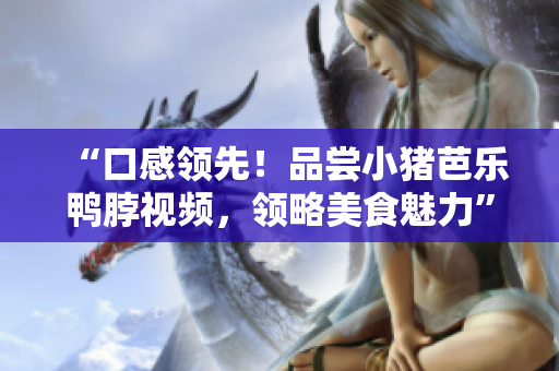 “口感领先！品尝小猪芭乐鸭脖视频，领略美食魅力”