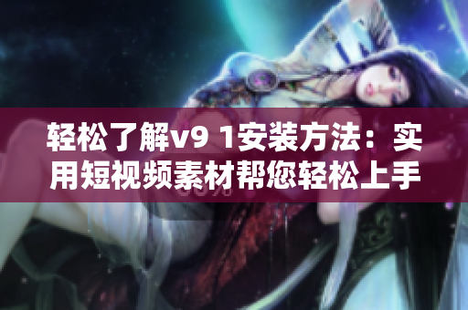 轻松了解v9 1安装方法：实用短视频素材帮您轻松上手