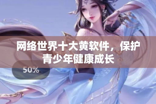 网络世界十大黄软件，保护青少年健康成长