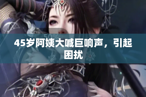 45岁阿姨大喊巨响声，引起困扰