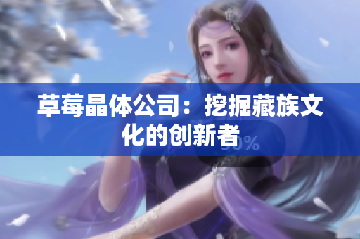 草莓晶体公司：挖掘藏族文化的创新者