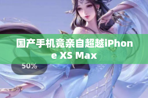国产手机竟亲自超越iPhone XS Max