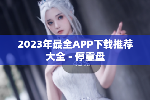 2023年最全APP下载推荐大全 - 停靠盘