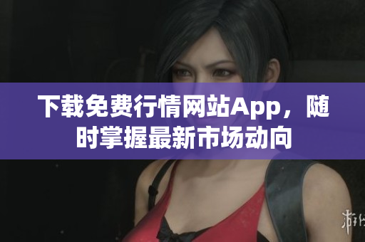 下载免费行情网站App，随时掌握最新市场动向