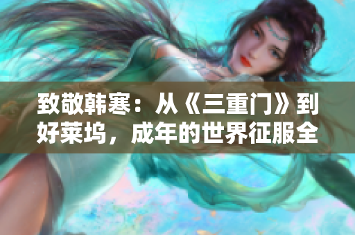 致敬韩寒：从《三重门》到好莱坞，成年的世界征服全球！