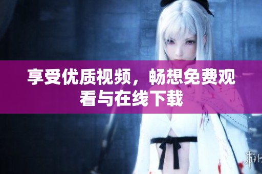 享受优质视频，畅想免费观看与在线下载