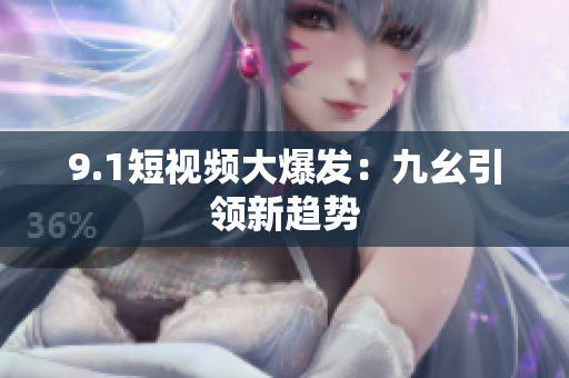 9.1短视频大爆发：九幺引领新趋势