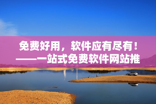 免费好用，软件应有尽有！——一站式免费软件网站推荐