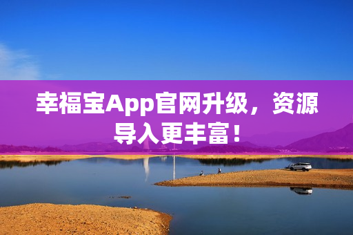 幸福宝App官网升级，资源导入更丰富！