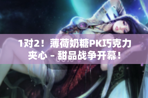 1对2！薄荷奶糖PK巧克力夹心 – 甜品战争开幕！