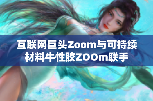 互联网巨头Zoom与可持续材料牛性胶ZOOm联手